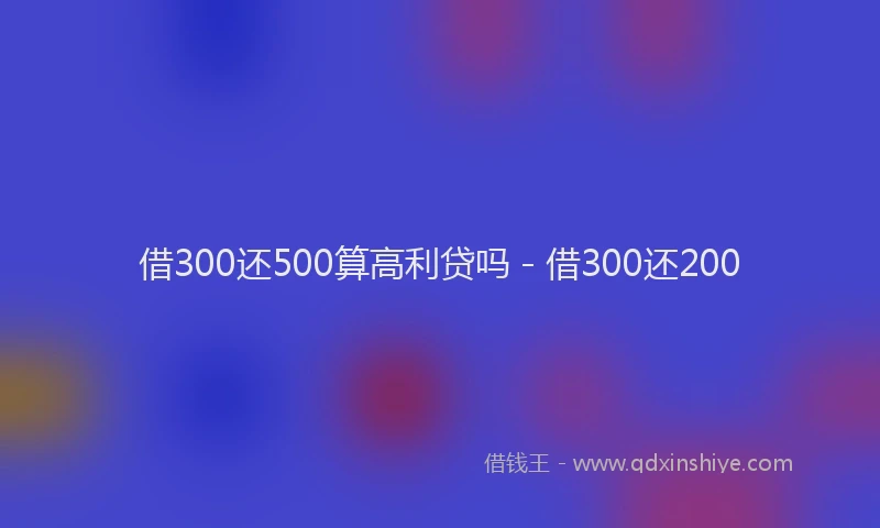 借300还500算高利贷吗 - 借300还200