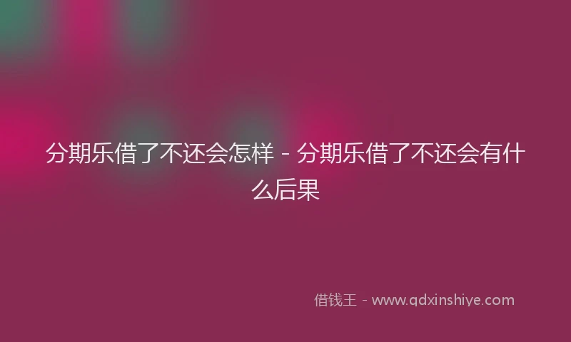 分期乐借了不还会怎样 - 分期乐借了不还会有什么后果