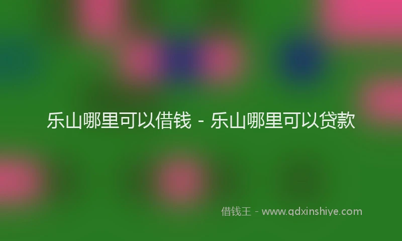 乐山哪里可以借钱 - 乐山哪里可以贷款