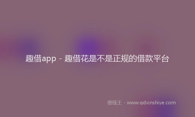 趣借app - 趣借花是不是正规的借款平台