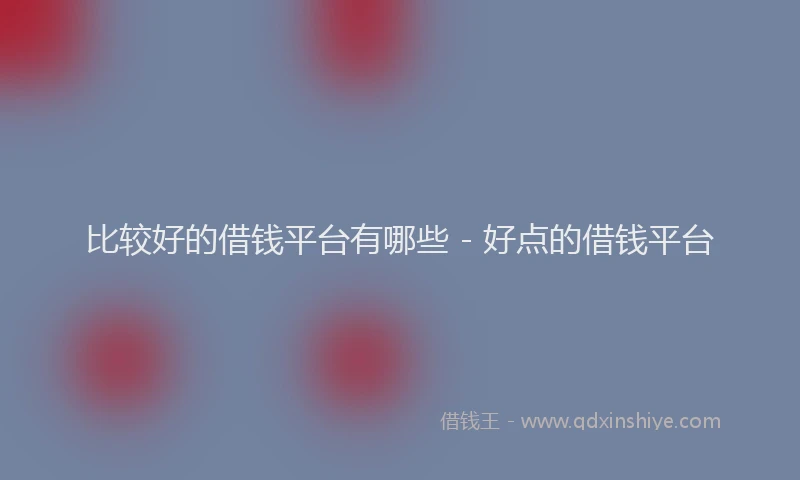 比较好的借钱平台有哪些 - 好点的借钱平台
