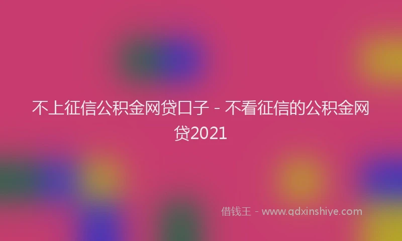 不上征信公积金网贷口子 - 不看征信的公积金网贷2021