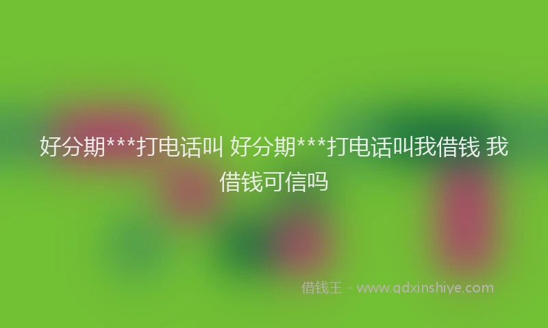 好分期***打电话叫 好分期***打电话叫我借钱 我借钱可信吗