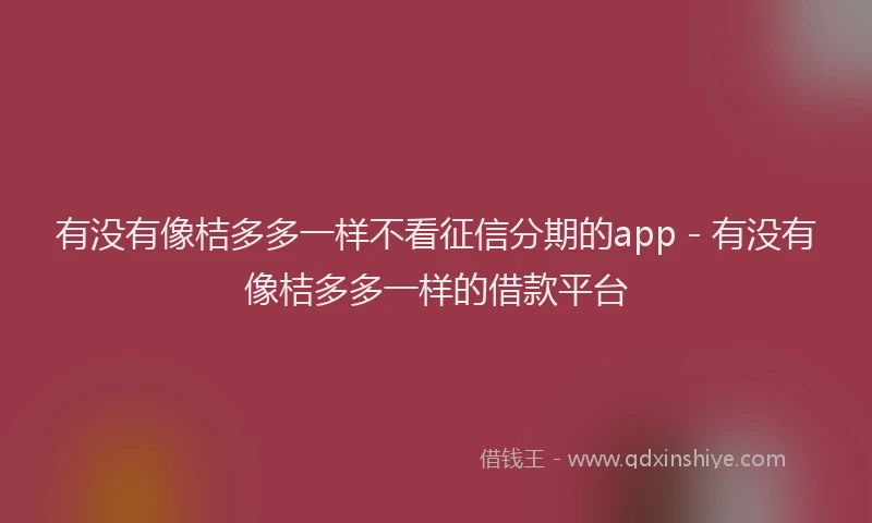 有没有像桔多多一样不看征信分期的app - 有没有像桔多多一样的借款平台