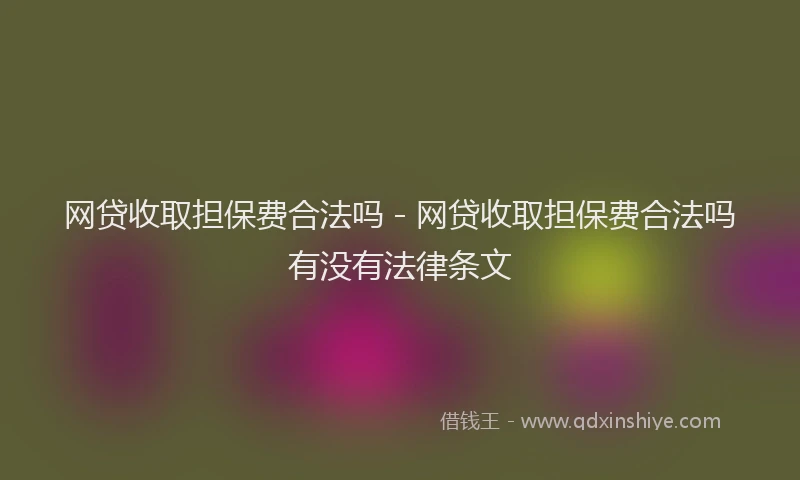 网贷收取担保费合法吗 - 网贷收取担保费合法吗有没有法律条文