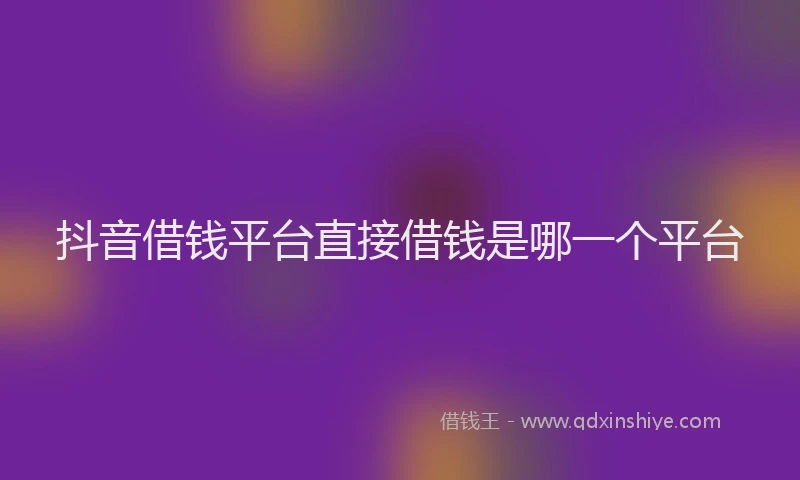 抖音借钱平台直接借钱是哪一个平台