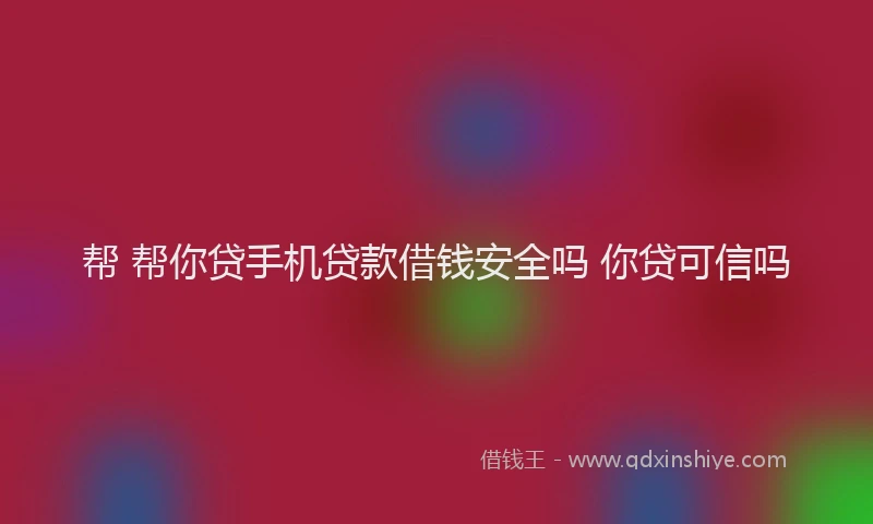帮 帮你贷手机贷款借钱安全吗 你贷可信吗
