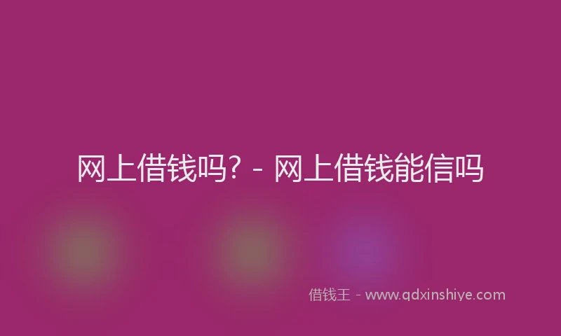网上借钱吗? - 网上借钱能信吗