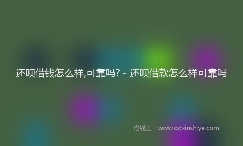 还呗借钱怎么样,可靠吗? - 还呗借款怎么样可靠吗