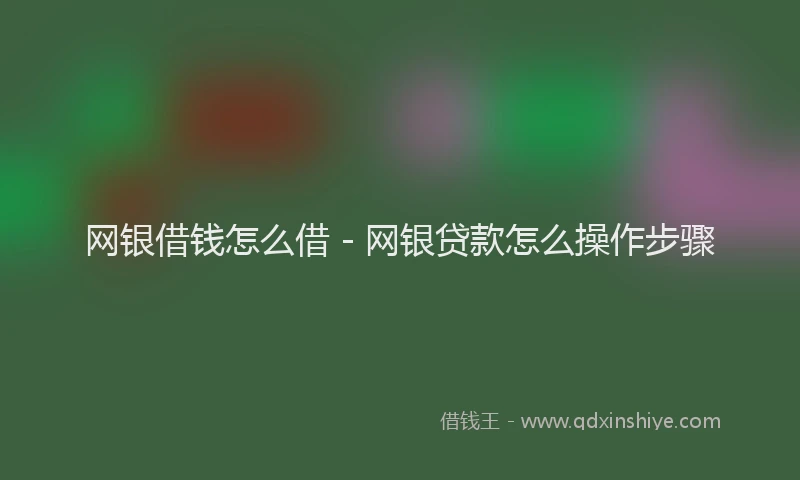网银借钱怎么借 - 网银贷款怎么操作步骤