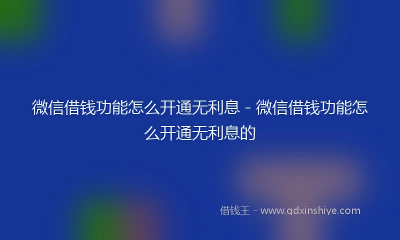 微信借钱功能怎么开通无利息 - 微信借钱功能怎么开通无利息的