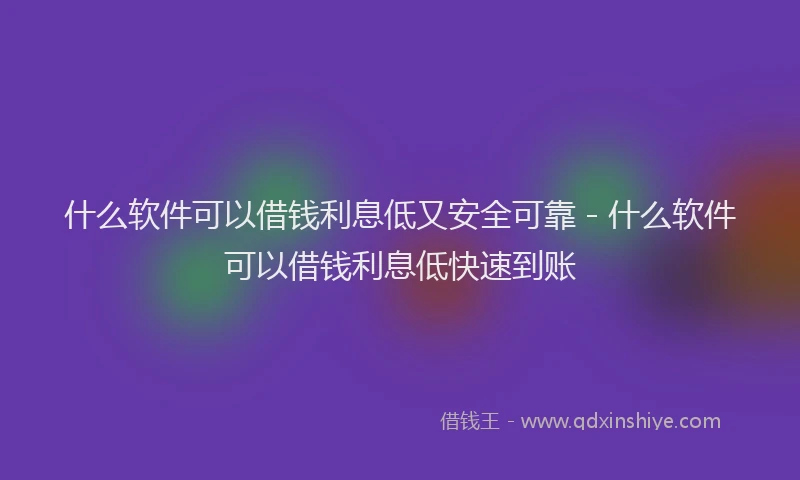 什么软件可以借钱利息低又安全可靠 - 什么软件可以借钱利息低快速到账