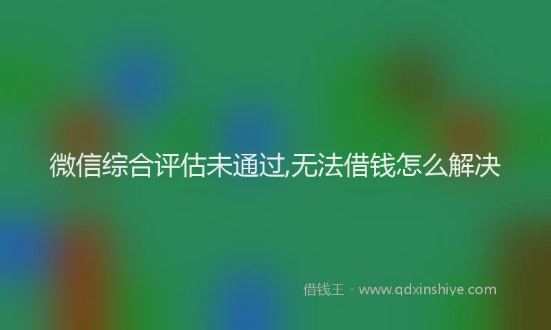 微信综合评估未通过,无法借钱怎么解决