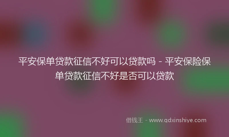 平安保单贷款征信不好可以贷款吗 - 平安保险保单贷款征信不好是否可以贷款
