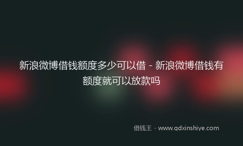 新浪微博借钱额度多少可以借 - 新浪微博借钱有额度就可以放款吗