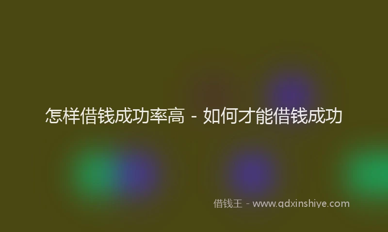 怎样借钱成功率高 - 如何才能借钱成功