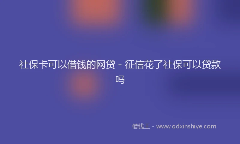 社保卡可以借钱的网贷 - 征信花了社保可以贷款吗