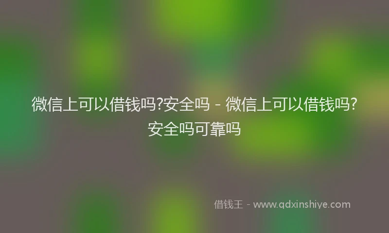 微信上可以借钱吗?安全吗 - 微信上可以借钱吗?安全吗可靠吗