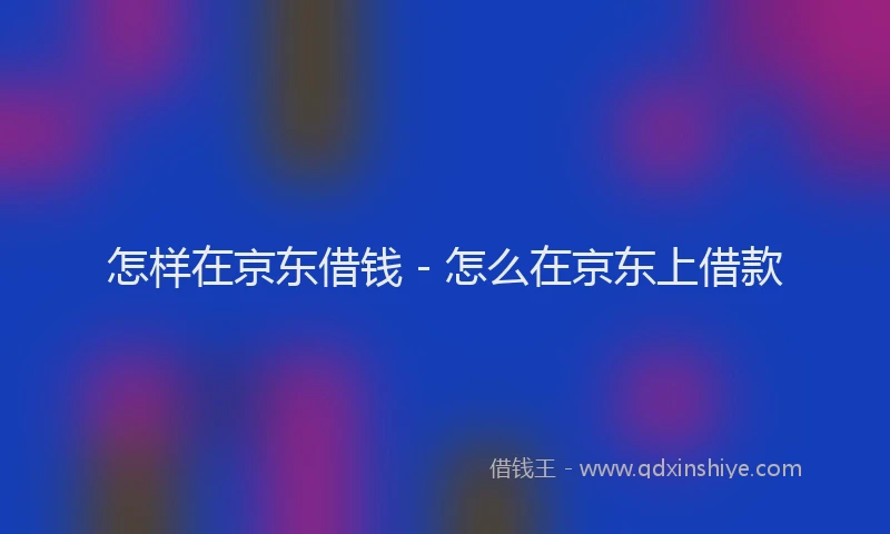 怎样在京东借钱 - 怎么在京东上借款