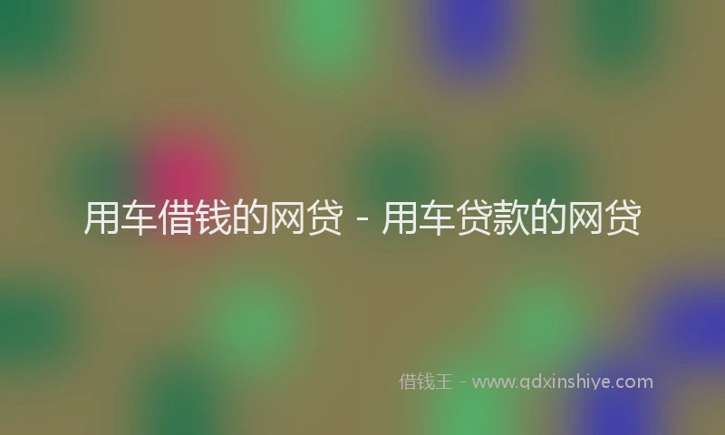 用车借钱的网贷 - 用车贷款的网贷