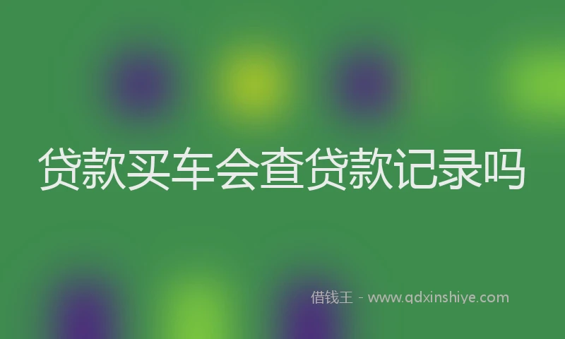贷款买车会查贷款记录吗