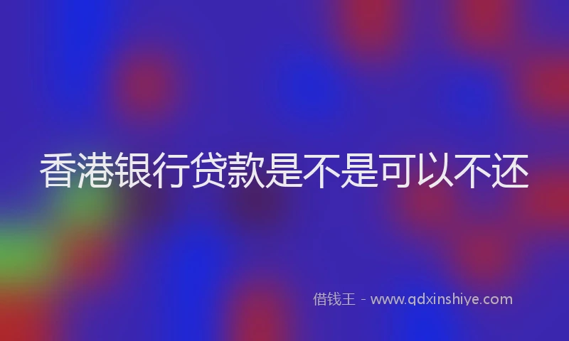 香港银行贷款是不是可以不还