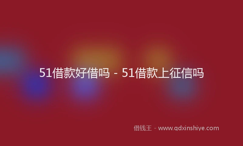 51借款好借吗 - 51借款上征信吗