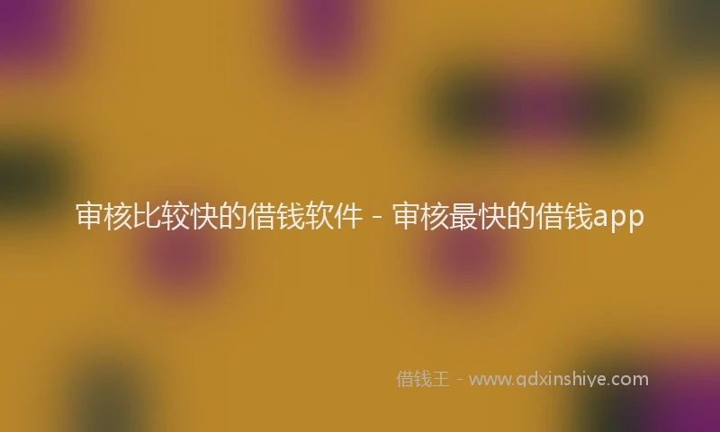 审核比较快的借钱软件 - 审核最快的借钱app