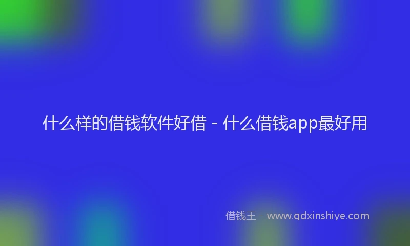 什么样的借钱软件好借 - 什么借钱app最好用