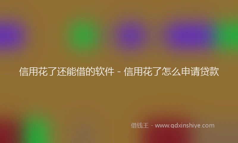 信用花了还能借的软件 - 信用花了怎么申请贷款