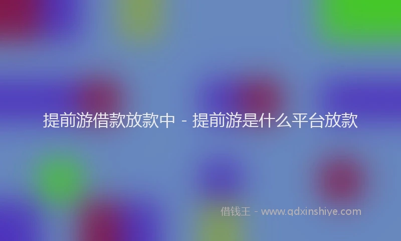 提前游借款放款中 - 提前游是什么平台放款