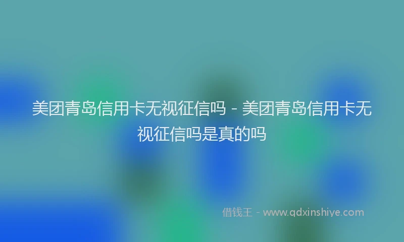 美团青岛信用卡无视征信吗 - 美团青岛信用卡无视征信吗是真的吗