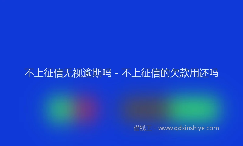 不上征信无视逾期吗 - 不上征信的欠款用还吗