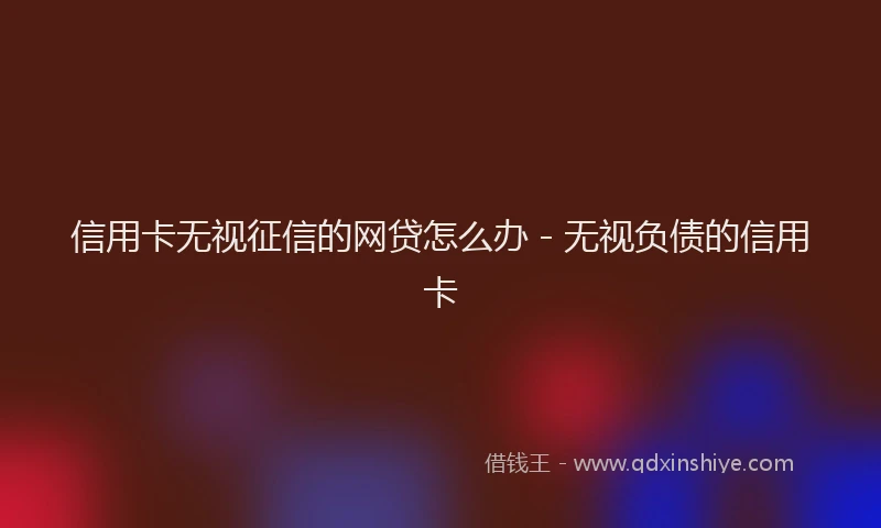 信用卡无视征信的网贷怎么办 - 无视负债的信用卡