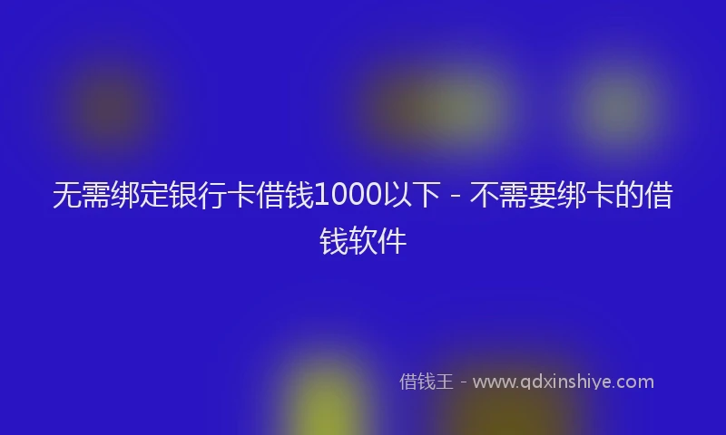 无需绑定银行卡借钱1000以下 - 不需要绑卡的借钱软件