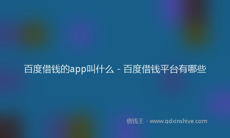 百度借钱的app叫什么 - 百度借钱平台有哪些