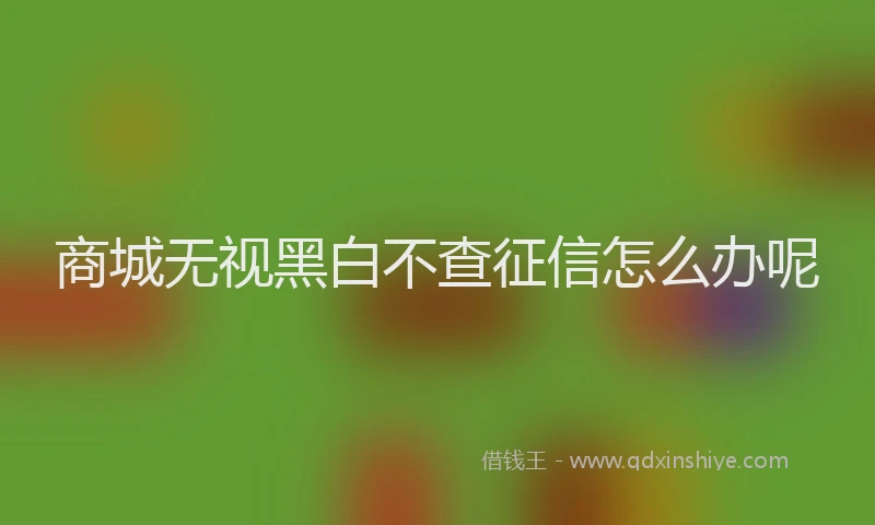 商城无视黑白不查征信怎么办呢
