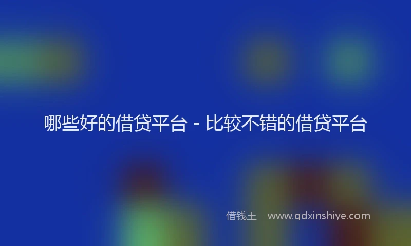 哪些好的借贷平台 - 比较不错的借贷平台