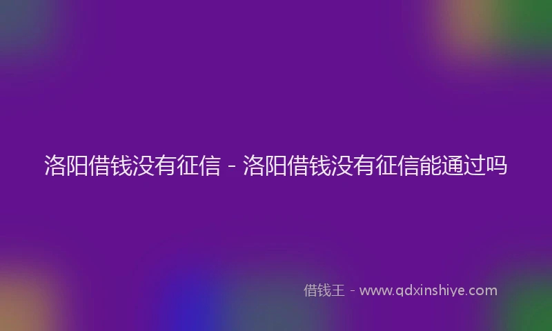 洛阳借钱没有征信 - 洛阳借钱没有征信能通过吗