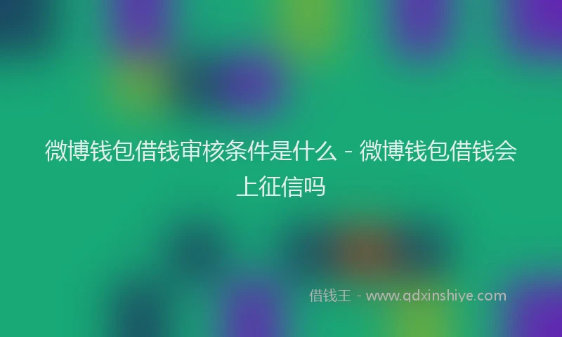 微博钱包借钱审核条件是什么 - 微博钱包借钱会上征信吗