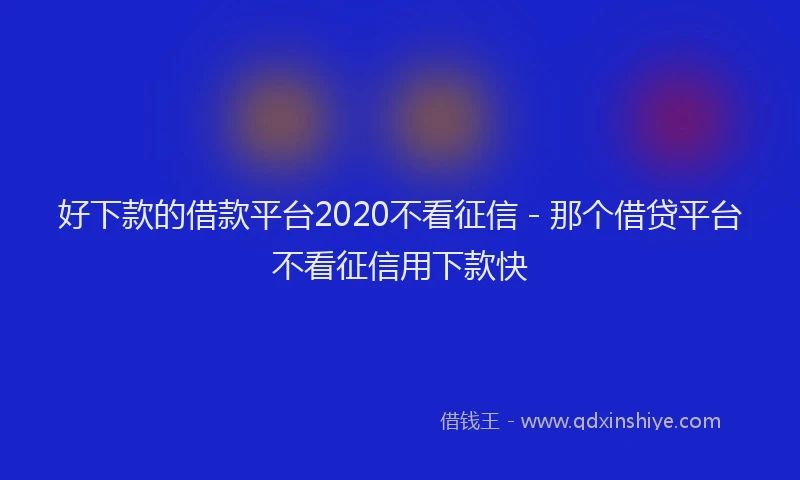 好下款的借款平台2020不看征信 - 那个借贷平台不看征信用下款快