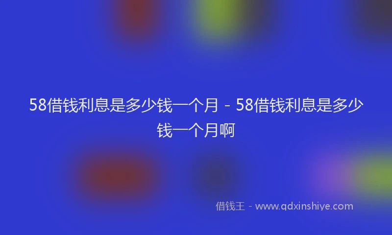 58借钱利息是多少钱一个月 - 58借钱利息是多少钱一个月啊