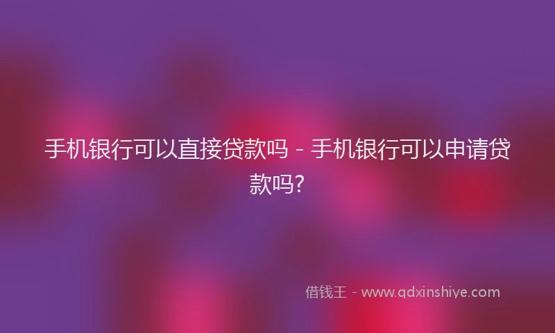手机银行可以直接贷款吗 - 手机银行可以申请贷款吗?