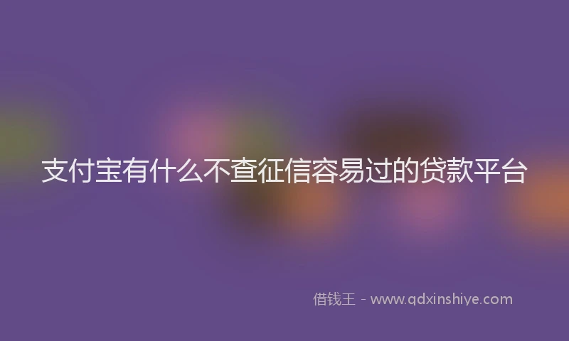 支付宝有什么不查征信容易过的贷款平台
