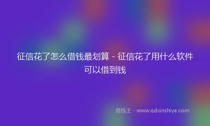 征信花了怎么借钱最划算 - 征信花了用什么软件可以借到钱