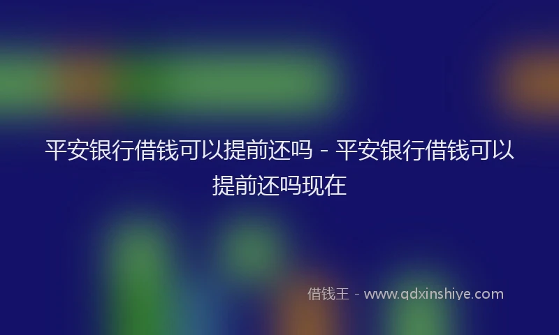 平安银行借钱可以提前还吗 - 平安银行借钱可以提前还吗现在