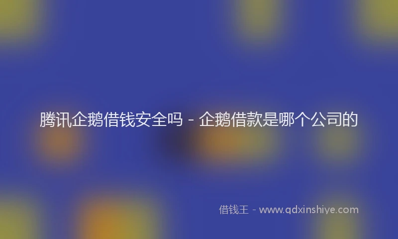 腾讯企鹅借钱安全吗 - 企鹅借款是哪个公司的