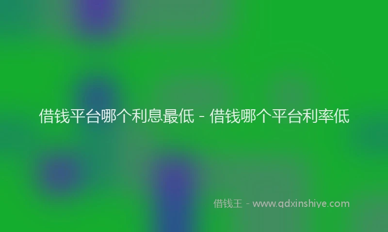 借钱平台哪个利息最低 - 借钱哪个平台利率低