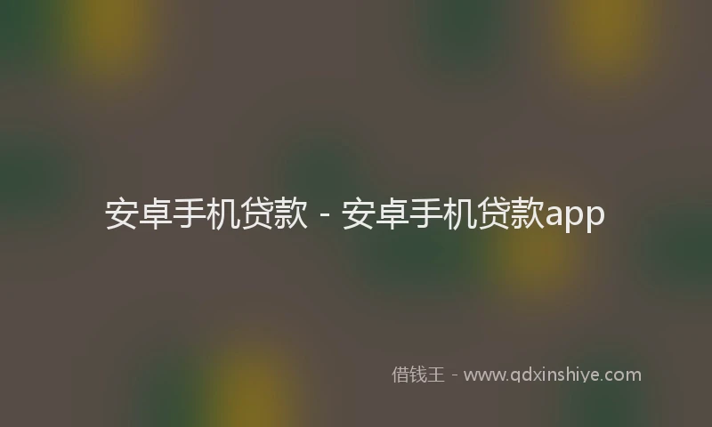 安卓手机贷款 - 安卓手机贷款app