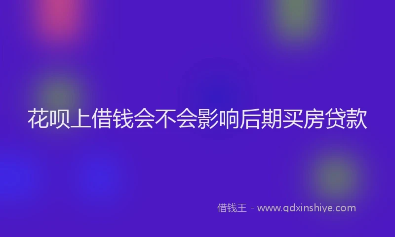 花呗上借钱会不会影响后期买房贷款